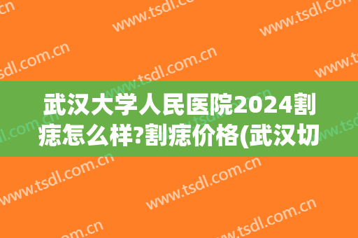 武汉大学人民医院2024割痣怎么样?割痣价格(武汉切痣多少钱)