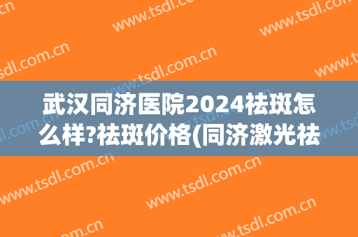 武汉同济医院2024祛斑怎么样?祛斑价格(同济激光祛斑)