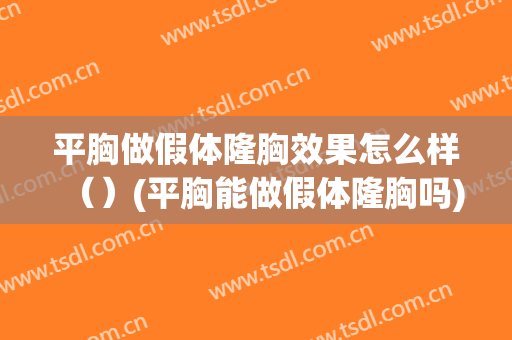 平胸做假体隆胸效果怎么样（）(平胸能做假体隆胸吗)