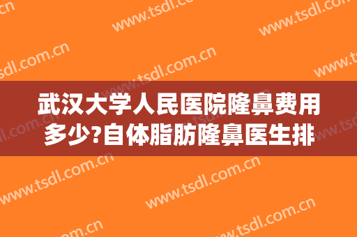 武汉大学人民医院隆鼻费用多少?自体脂肪隆鼻医生排名(武汉隆鼻的一般费用)