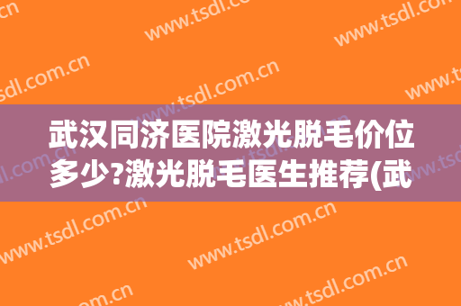 武汉同济医院激光脱毛价位多少?激光脱毛医生推荐(武汉激光脱毛费用)