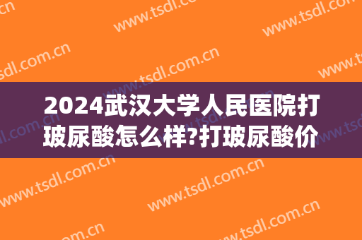 2024武汉大学人民医院打玻尿酸怎么样?打玻尿酸价目(武汉协和医院玻尿酸注射价格)