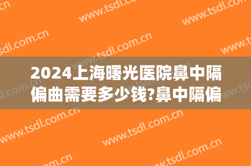 2024上海曙光医院鼻中隔偏曲需要多少钱?鼻中隔偏曲医生排名(上海哪家医院做鼻中隔偏曲手术好)