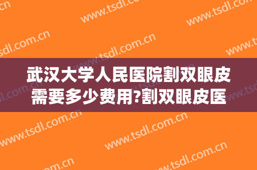 武汉大学人民医院割双眼皮需要多少费用?割双眼皮医生推荐(武汉人民医院做双眼皮多少钱) 武汉大学人民医院割双眼皮需要多少费用?割双眼皮医生推荐(武汉人民医院做双眼皮多少钱)