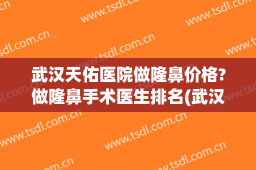 武汉天佑医院做隆鼻价格?做隆鼻手术医生排名(武汉隆鼻多少钱)