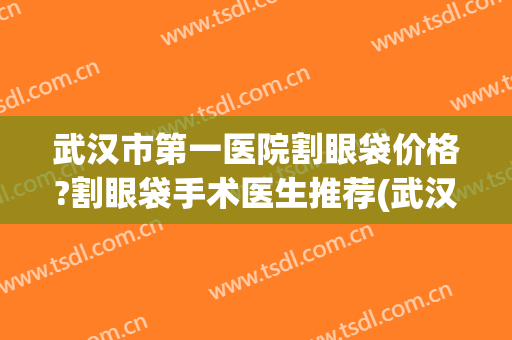 武汉市第一医院割眼袋价格?割眼袋手术医生推荐(武汉第一医院去眼袋费用) 武汉市第一医院割眼袋价格?割眼袋手术医生推荐(武汉第一医院去眼袋费用)