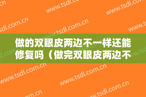 做的双眼皮两边不一样还能修复吗（做完双眼皮两边不一样可以调整吗）