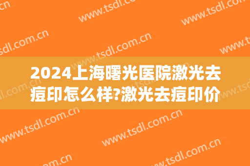 2024上海曙光医院激光去痘印怎么样?激光去痘印价格(上海激光祛痘印多少钱) 2024上海曙光医院激光去痘印怎么样?激光去痘印价格(上海激光祛痘印多少钱)