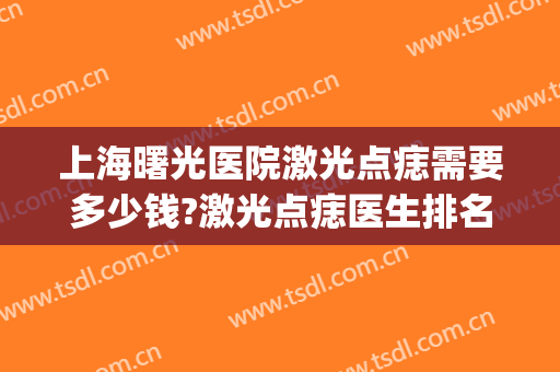 上海曙光医院激光点痣需要多少钱?激光点痣医生排名(上海医院激光点痣一颗多少钱) 上海曙光医院激光点痣需要多少钱?激光点痣医生排名(上海医院激光点痣一颗多少钱)