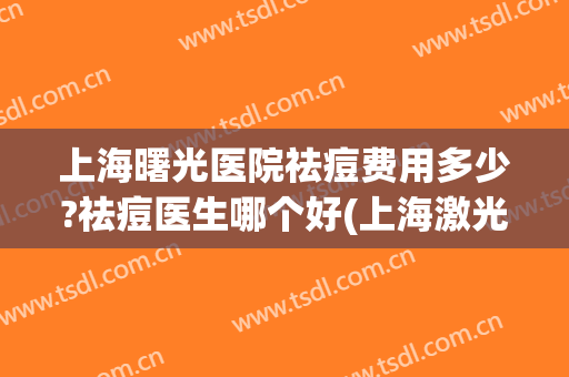 上海曙光医院祛痘费用多少?祛痘医生哪个好(上海激光祛痘哪家医院好) 上海曙光医院祛痘费用多少?祛痘医生哪个好(上海激光祛痘哪家医院好)