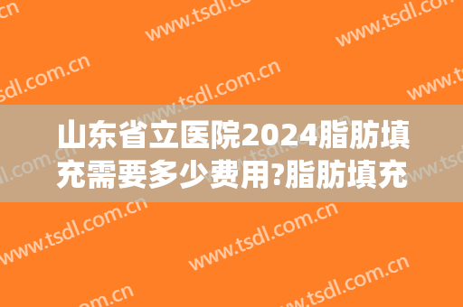 山东省立医院2024脂肪填充需要多少费用?脂肪填充医生推荐(山东省立医院高峰脂肪填充)