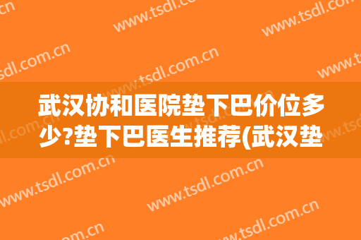 武汉协和医院垫下巴价位多少?垫下巴医生推荐(武汉垫下巴最好的医院) 武汉协和医院垫下巴价位多少?垫下巴医生推荐(武汉垫下巴最好的医院)