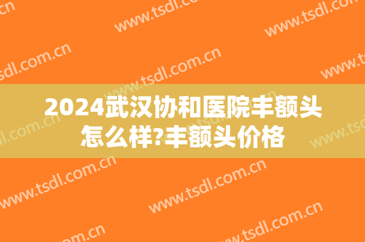 2024武汉协和医院丰额头怎么样?丰额头价格