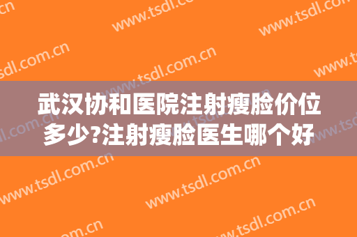 武汉协和医院注射瘦脸价位多少?注射瘦脸医生哪个好(武汉打瘦脸针的三甲医院)