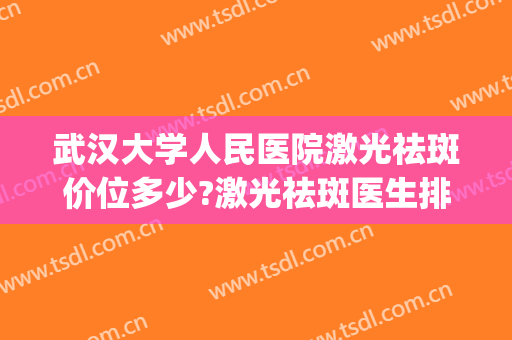 武汉大学人民医院激光祛斑价位多少?激光祛斑医生排行榜(武汉激光美容祛斑医院) 武汉大学人民医院激光祛斑价位多少?激光祛斑医生排行榜(武汉激光美容祛斑医院)
