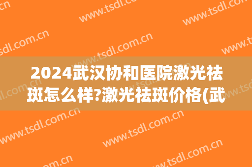 2024武汉协和医院激光祛斑怎么样?激光祛斑价格(武汉三甲医院激光祛斑收费标准不统一)