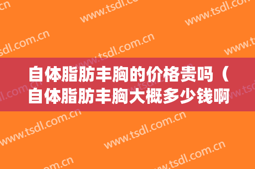 自体脂肪丰胸的价格贵吗（自体脂肪丰胸大概多少钱啊）(自体脂肪丰胸一般多少钱)