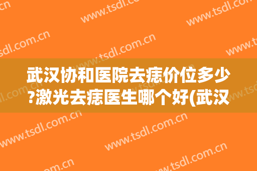 武汉协和医院去痣价位多少?激光去痣医生哪个好(武汉协和医院祛痣价格表)