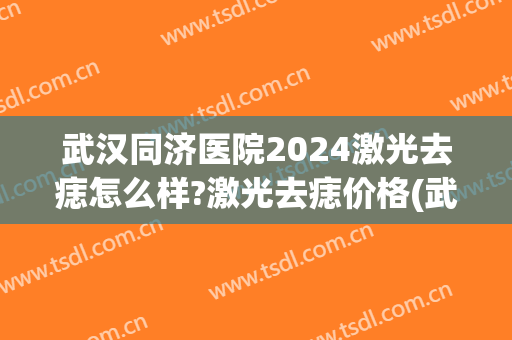 武汉同济医院2024激光去痣怎么样?激光去痣价格(武汉激光去痣多少钱一颗)