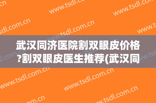 武汉同济医院割双眼皮价格?割双眼皮医生推荐(武汉同济割双眼皮多少钱) 武汉同济医院割双眼皮价格?割双眼皮医生推荐(武汉同济割双眼皮多少钱)