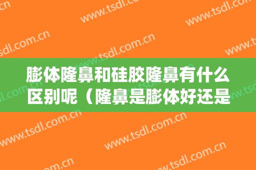 膨体隆鼻和硅胶隆鼻有什么区别呢（隆鼻是膨体好还是硅胶好）(隆鼻用膨体还是硅胶好)