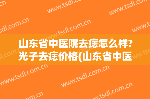 山东省中医院去痣怎么样?光子去痣价格(山东省中医点痣)