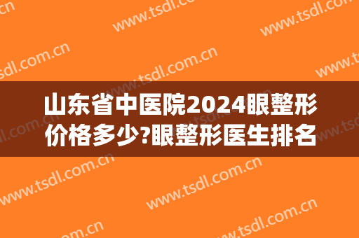 山东省中医院2024眼整形价格多少?眼整形医生排名(山东省整容三甲医院)