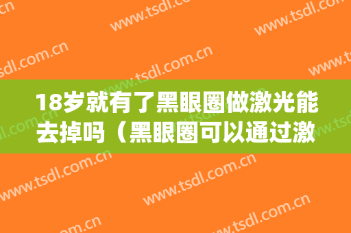 18岁就有了黑眼圈做激光能去掉吗（黑眼圈可以通过激光去掉吗）(激光真的可以去掉黑眼圈吗)