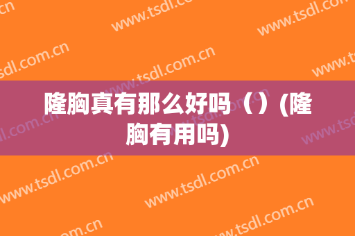 隆胸真有那么好吗（）(隆胸有用吗)
