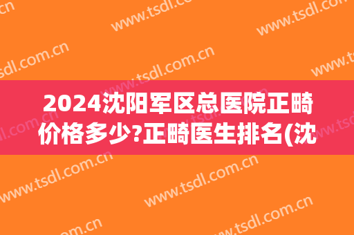 2024沈阳军区总医院正畸价格多少?正畸医生排名(沈阳医大正畸价格)
