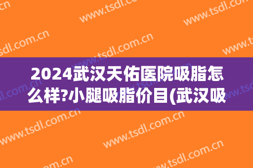 2024武汉天佑医院吸脂怎么样?小腿吸脂价目(武汉吸脂减肥的医院)