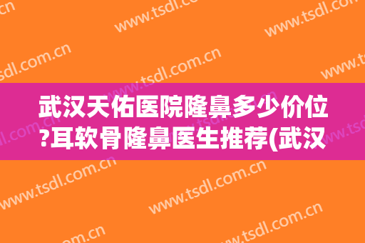 武汉天佑医院隆鼻多少价位?耳软骨隆鼻医生推荐(武汉天佑医院整形怎么样)