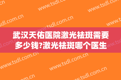 武汉天佑医院激光祛斑需要多少钱?激光祛斑哪个医生好(医院做激光祛斑多少钱)