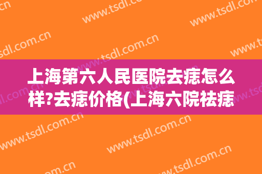 上海第六人民医院去痣怎么样?去痣价格(上海六院祛痣)
