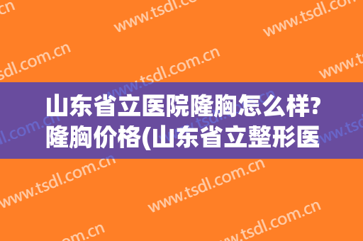 山东省立医院隆胸怎么样?隆胸价格(山东省立整形医院)