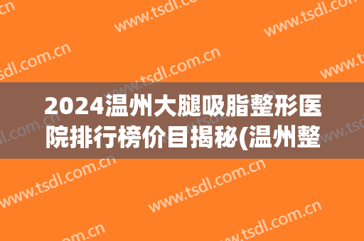 2024温州大腿吸脂整形医院排行榜价目揭秘(温州整形医院排名前十)
