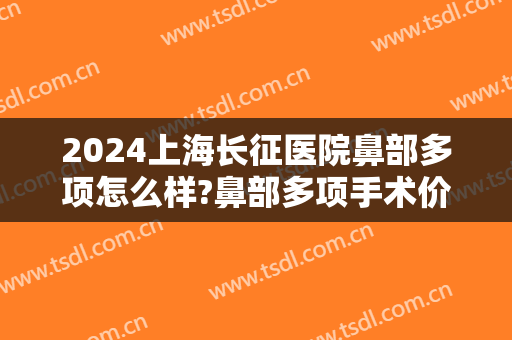 2024上海长征医院鼻部多项怎么样?鼻部多项手术价格
