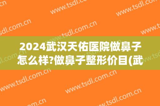 2024武汉天佑医院做鼻子怎么样?做鼻子整形价目(武汉天佑整形医生简介)