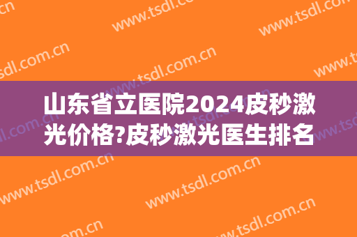 山东省立医院2024皮秒激光价格?皮秒激光医生排名(山东省立医院有皮秒激光吗) 山东省立医院2024皮秒激光价格?皮秒激光医生排名(山东省立医院有皮秒激光吗)