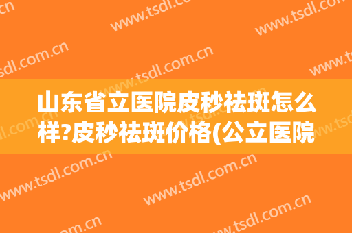 山东省立医院皮秒祛斑怎么样?皮秒祛斑价格(公立医院超皮秒祛斑价格) 山东省立医院皮秒祛斑怎么样?皮秒祛斑价格(公立医院超皮秒祛斑价格)