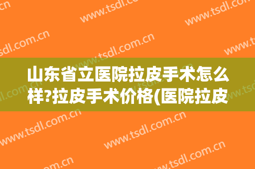 山东省立医院拉皮手术怎么样?拉皮手术价格(医院拉皮手术什么价格)