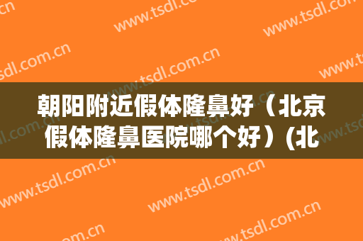 朝阳附近假体隆鼻好（北京假体隆鼻医院哪个好）(北京假体隆胸哪家医院最好?)