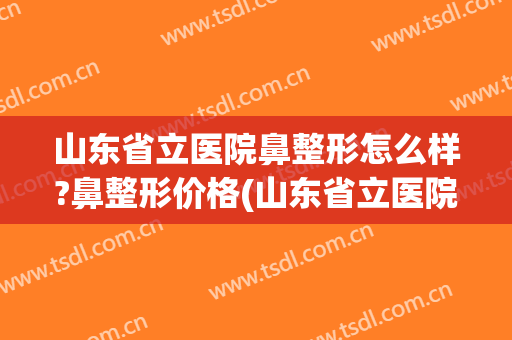 山东省立医院鼻整形怎么样?鼻整形价格(山东省立医院做鼻子)