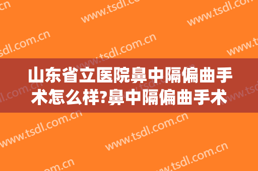 山东省立医院鼻中隔偏曲手术怎么样?鼻中隔偏曲手术价格(济宁附属医院鼻中隔偏曲手术) 山东省立医院鼻中隔偏曲手术怎么样?鼻中隔偏曲手术价格(济宁附属医院鼻中隔偏曲手术)