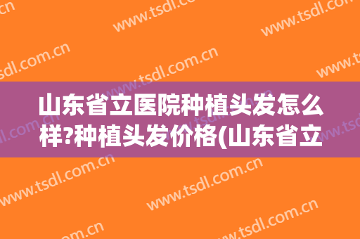 山东省立医院种植头发怎么样?种植头发价格(山东省立医院植发多少钱)