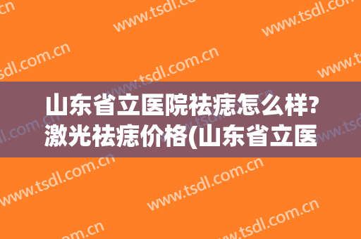 山东省立医院祛痣怎么样?激光祛痣价格(山东省立医院祛痣怎么样?激光祛痣价格表)