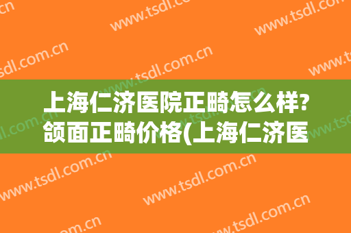 上海仁济医院正畸怎么样?颌面正畸价格(上海仁济医院正畸怎么样?颌面正畸价格表)