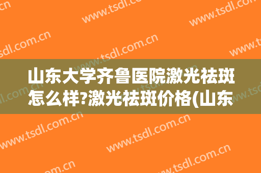 山东大学齐鲁医院激光祛斑怎么样?激光祛斑价格(山东大学齐鲁医院皮肤科美肤激光中心)