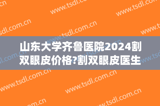 山东大学齐鲁医院2024割双眼皮价格?割双眼皮医生推荐(齐鲁医院割双眼皮多少钱) 山东大学齐鲁医院2024割双眼皮价格?割双眼皮医生推荐(齐鲁医院割双眼皮多少钱)