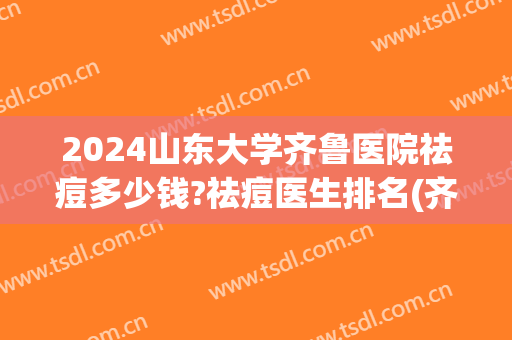 2024山东大学齐鲁医院祛痘多少钱?祛痘医生排名(齐鲁医院医学美容科价格)